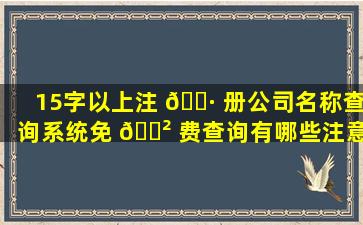 15字以上注 🌷 册公司名称查询系统免 🌲 费查询有哪些注意事项